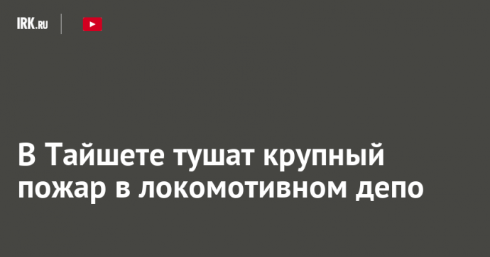В Тайшете тушат крупный пожар в локомотивном депо