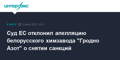 Суд ЕС отклонил апелляцию белорусского химзавода "Гродно Азот" о снятии санкций