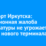 Аэропорт Иркутска: кассационная жалоба прокуратуры не угрожает работе нового терминала