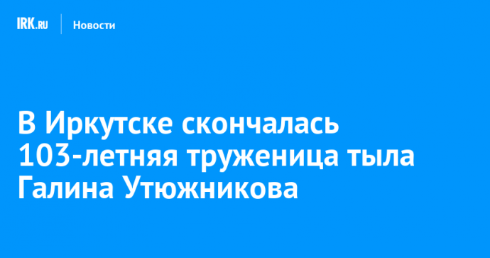 В Иркутске скончалась 103-летняя труженица тыла Галина Утюжникова