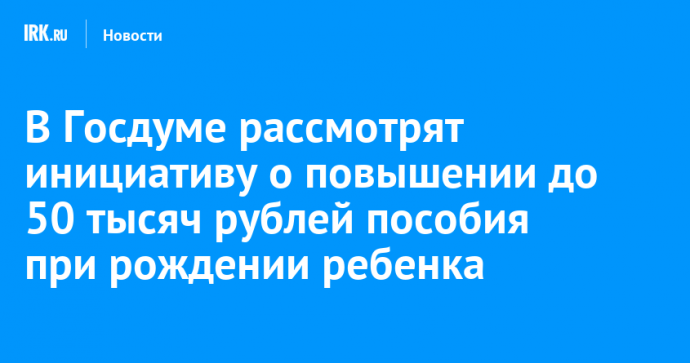 В Госдуме рассмотрят инициативу о повышении до 50 тысяч рублей пособия при рождении ребенка