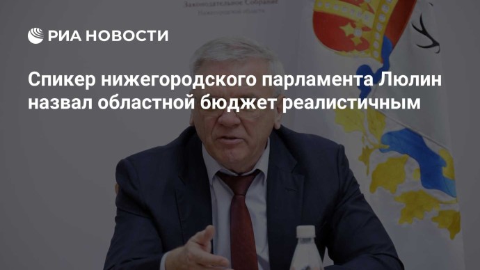 Спикер нижегородского парламента Люлин назвал областной бюджет реалистичным