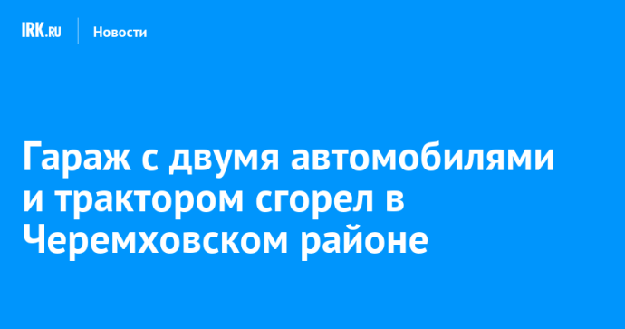 Гараж с двумя автомобилями и трактором сгорел в Черемховском районе Гараж с двумя автомобилями и трактором сгорел в Черемховском районе