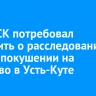 Глава СК потребовал доложить о расследовании дела о покушении на убийство в Усть-Куте