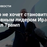 Никто не хочет становиться верховным лидером Ирана, заявил Трамп