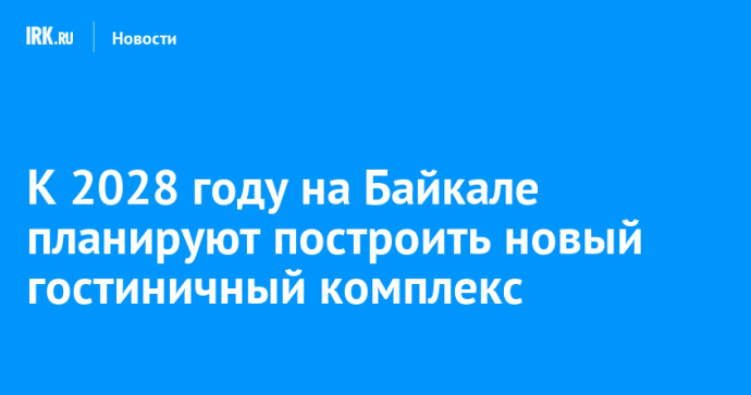 К 2028 году на Байкале планируют построить новый гостиничный комплекс