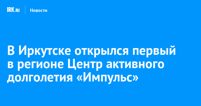 В Иркутске открылся первый в регионе Центр активного долголетия «Импульс»