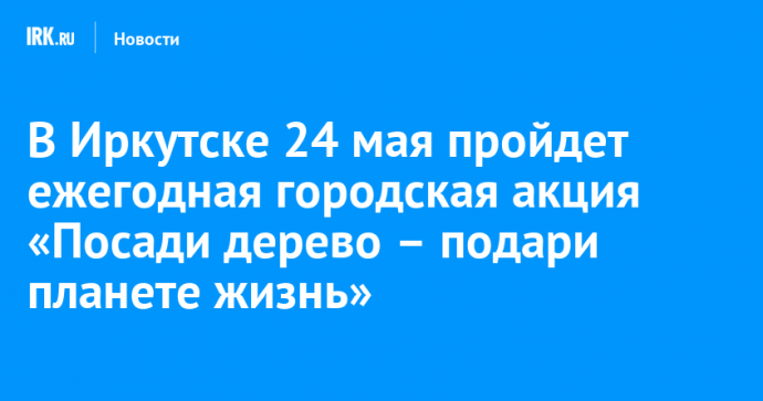 В Иркутске 24 мая пройдет ежегодная городская акция «Посади дерево – подари планете жизнь»