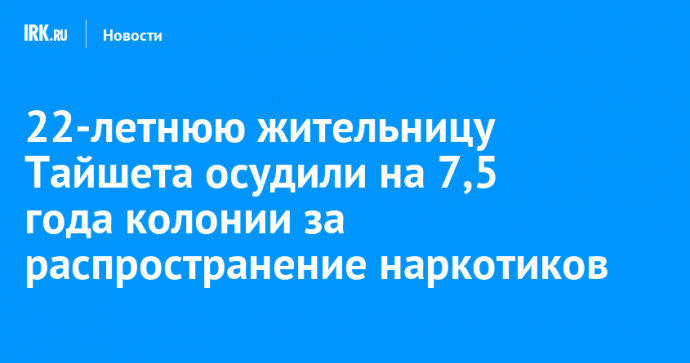 22-летнюю жительницу Тайшета осудили на 7,5 года колонии за распространение наркотиков