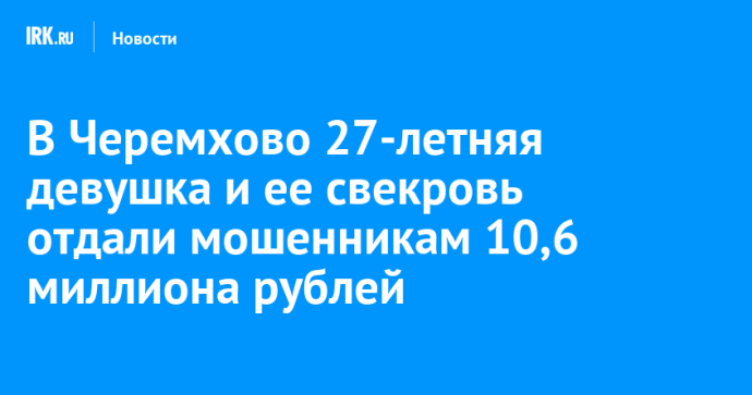 В Черемхово 27-летняя девушка и ее свекровь отдали мошенникам 10,6 миллиона рублей