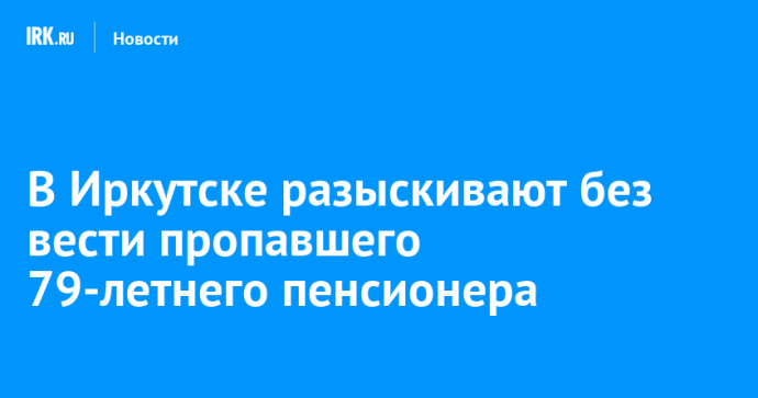 В Иркутске разыскивают без вести пропавшего 79-летнего пенсионера В Иркутске разыскивают без вести пропавшего 79-летнего пенсионера