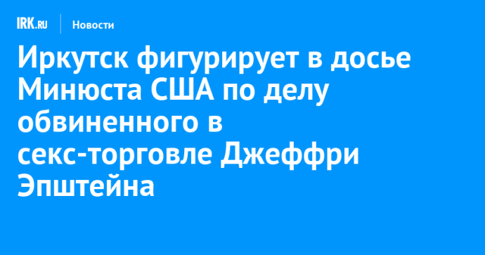 Иркутск фигурирует в досье Минюста США по делу обвиненного в секс-торговле Джеффри Эпштейна