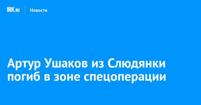 Артур Ушаков из Слюдянки погиб в зоне спецоперации