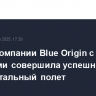 Ракета компании Blue Origin с туристами совершила успешный суборбитальный полет