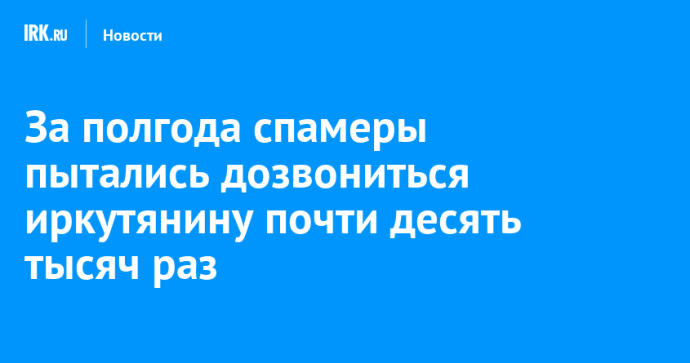 За полгода спамеры пытались дозвониться иркутянину 10 тысяч раз