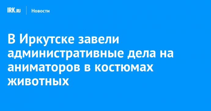 В Иркутске завели административные дела на аниматоров в костюмах животных