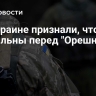 На Украине признали, что ВСУ бессильны перед "Орешником"