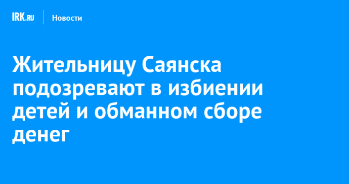 Жительницу Саянска подозревают в избиении детей и обманном сборе денег