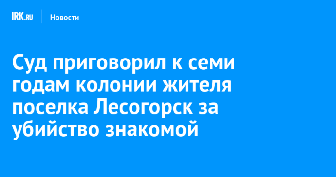 Суд приговорил к семи годам колонии жителя поселка Лесогорск за убийство знакомой Суд приговорил к семи годам колонии жителя поселка Лесогорск за убийство знакомой