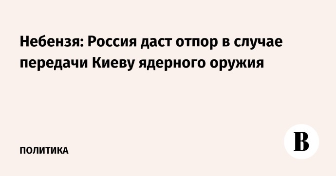 Небензя: Россия даст отпор в случае передачи Киеву ядерного оружия