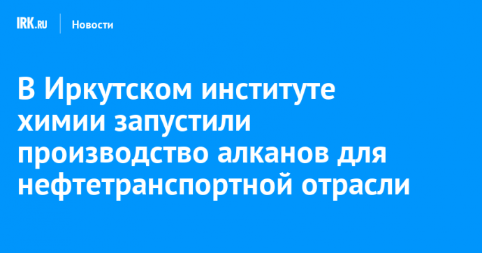 В Иркутском институте химии запустили производство алканов для нефтетранспортной отрасли