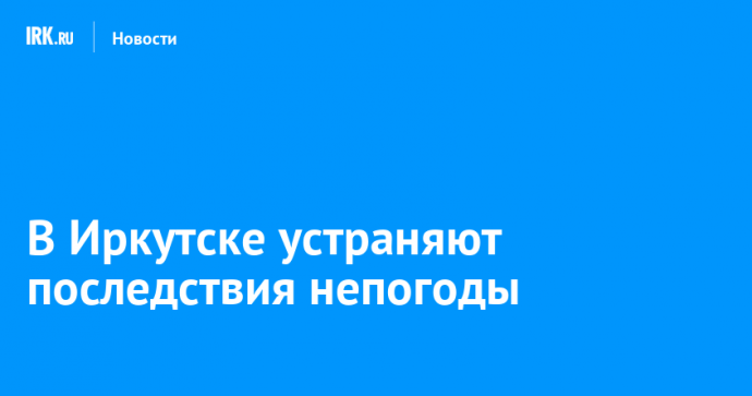 В Иркутске устраняют последствия непогоды