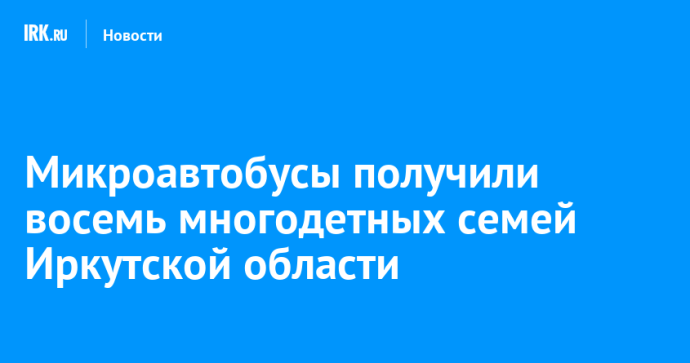 Микроавтобусы получили восемь многодетных семей Иркутской области