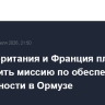 Великобритания и Франция планируют возглавить миссию по обеспечению безопасности в Ормузе