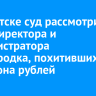 В Иркутске суд рассмотрит дело директора и администратора студгородка, похитивших 23 миллиона рублей