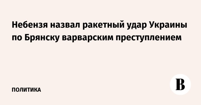 Небензя назвал ракетный удар Украины по Брянску варварским преступлением
