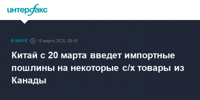 Китай с 20 марта введет импортные пошлины на некоторые с/х товары из Канады