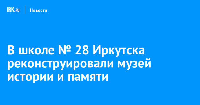 В школе № 28 Иркутска реконструировали музей истории и памяти