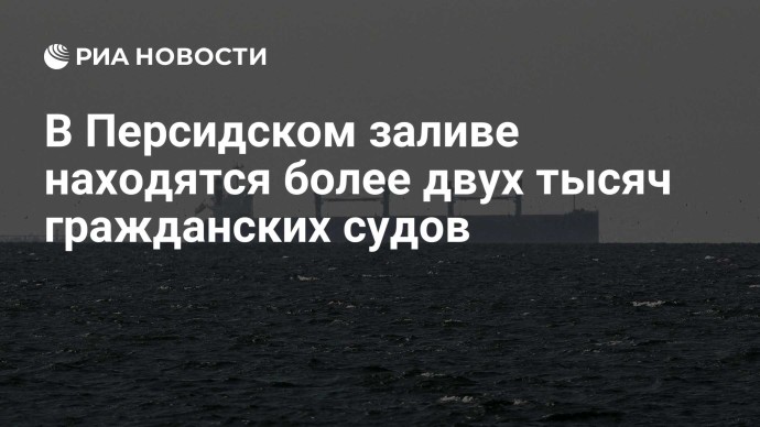 В Персидском заливе находятся более двух тысяч гражданских судов