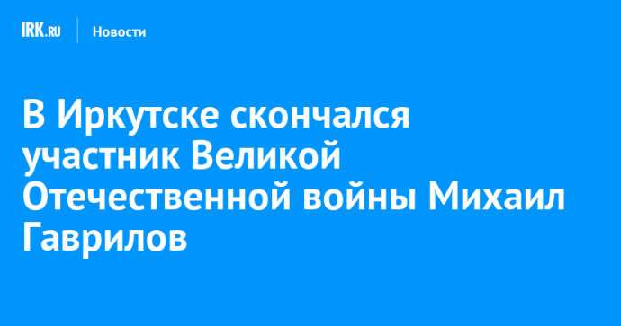 В Иркутске скончался участник Великой Отечественной войны Михаил Гаврилов