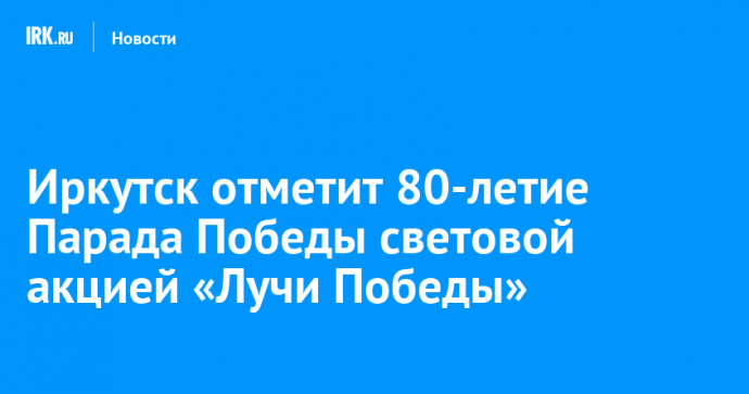 Иркутск отметит 80-летие Парада Победы световой акцией «Лучи Победы»