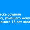 В Иркутске осудили мужчину, убившего жену и ее знакомого 15 лет назад