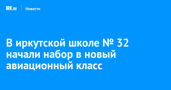В иркутской школе № 32 начали набор учеников в новый авиационный класс