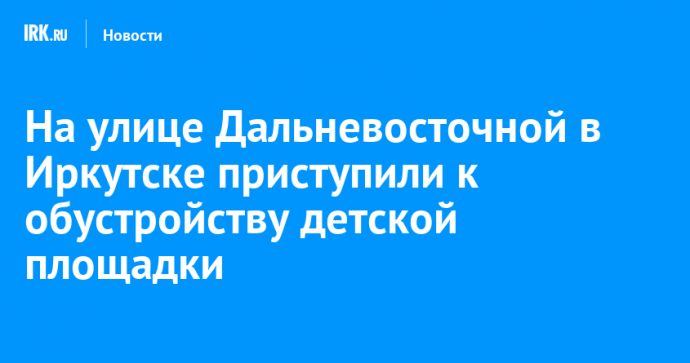 На улице Дальневосточной в Иркутске приступили к обустройству детской площадки