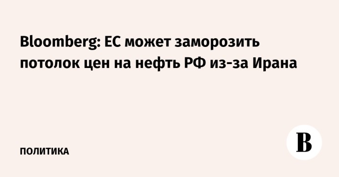 Bloomberg: ЕС может заморозить потолок цен на нефть РФ из-за Ирана Bloomberg: ЕС может заморозить потолок цен на нефть РФ из-за Ирана