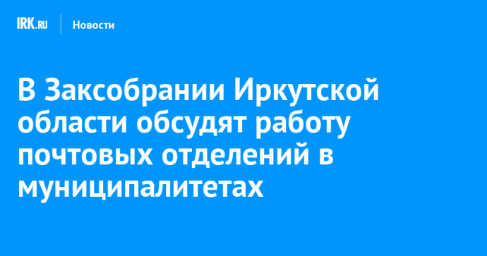 В Заксобрании Иркутской области обсудят работу почтовых отделений в муниципалитетах