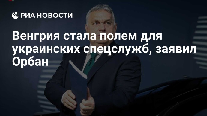 Венгрия стала полем для украинских спецслужб, заявил Орбан