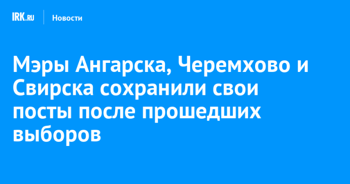 Мэры Ангарска, Черемхово и Свирска сохранили свои посты после прошедших выборов