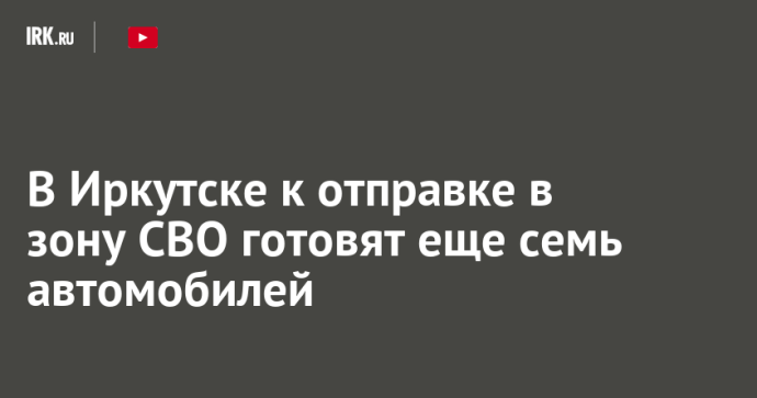 В Иркутске к отправке в зону СВО готовят еще семь автомобилей