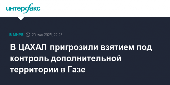 В ЦАХАЛ пригрозили взятием под контроль дополнительной территории в Газе