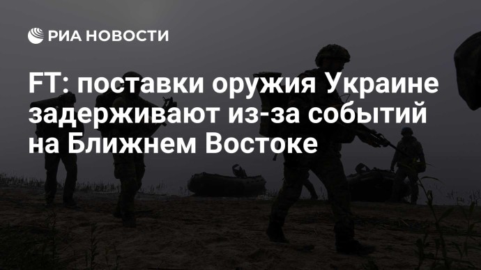FT: поставки оружия Украине задерживают из-за событий на Ближнем Востоке