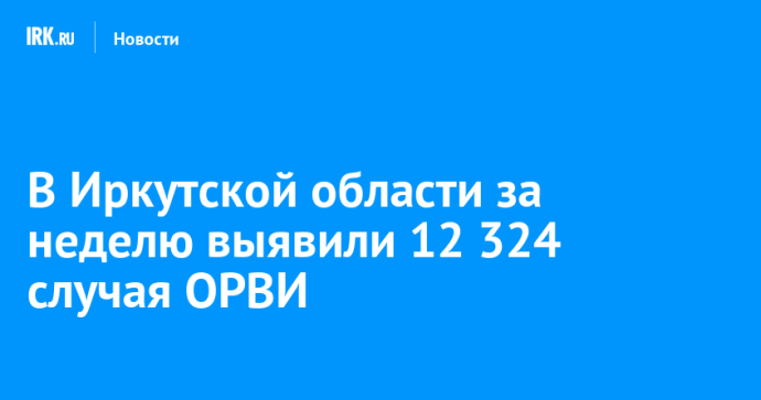 В Иркутской области за неделю выявили 12 324 случая ОРВИ
