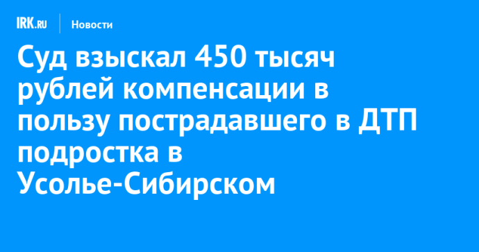 Суд взыскал 450 тысяч рублей компенсации в пользу пострадавшего в ДТП подростка в Усолье-Сибирском