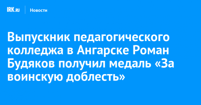 Выпускник педагогического колледжа в Ангарске Роман Будяков получил медаль «За воинскую доблесть»