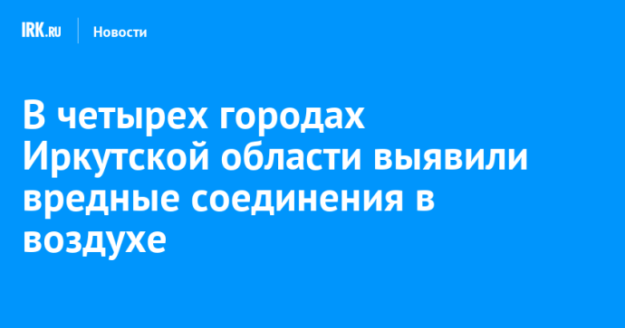 В четырех городах Иркутской области выявили вредные соединения в воздухе В четырех городах Иркутской области выявили вредные соединения в воздухе