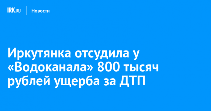 Иркутянка отсудила у «Водоканала» 800 тысяч рублей ущерба за ДТП